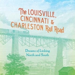Book Notes – The Louisville, Cincinnati & Charleston Rail Road: Dreams of Linking North and South